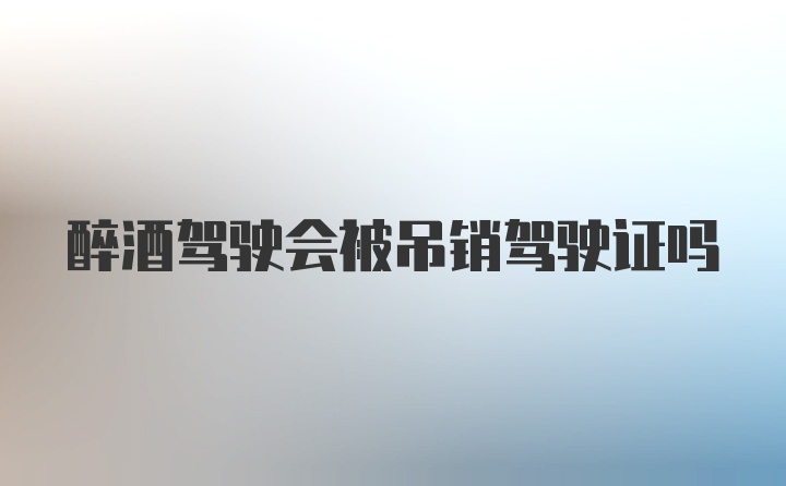 醉酒驾驶会被吊销驾驶证吗