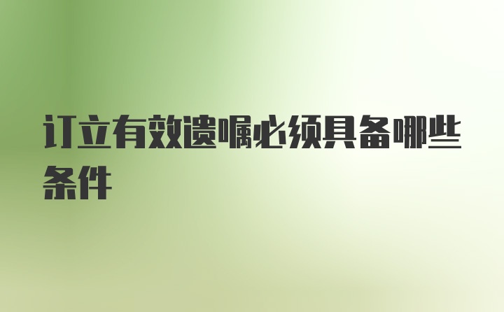 订立有效遗嘱必须具备哪些条件