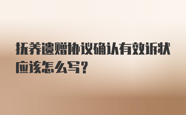 抚养遗赠协议确认有效诉状应该怎么写？