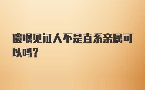 遗嘱见证人不是直系亲属可以吗？