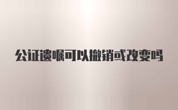 公证遗嘱可以撤销或改变吗