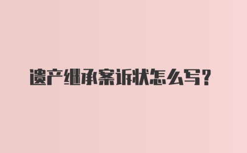 遗产继承案诉状怎么写?