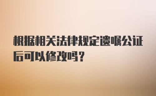 根据相关法律规定遗嘱公证后可以修改吗?