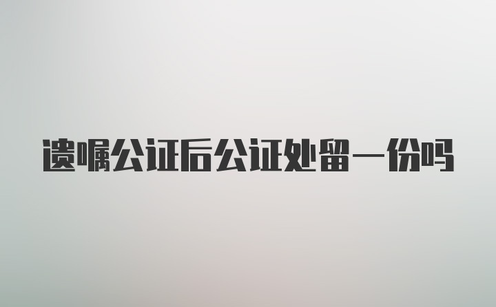 遗嘱公证后公证处留一份吗