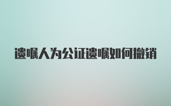 遗嘱人为公证遗嘱如何撤销