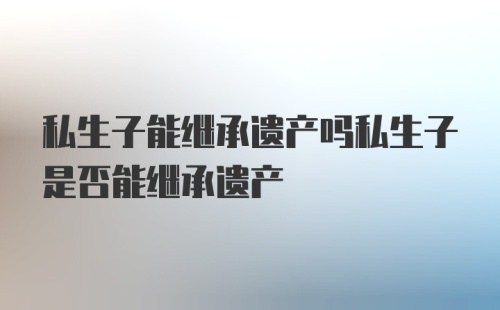 私生子能继承遗产吗私生子是否能继承遗产