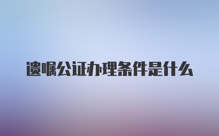 遗嘱公证办理条件是什么