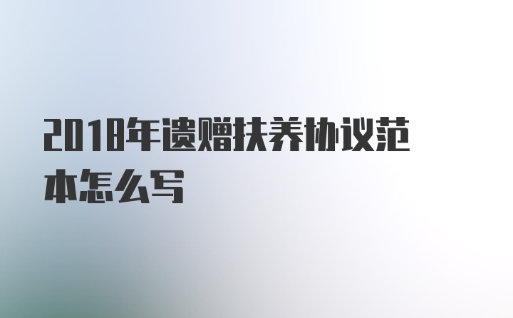 2018年遗赠扶养协议范本怎么写