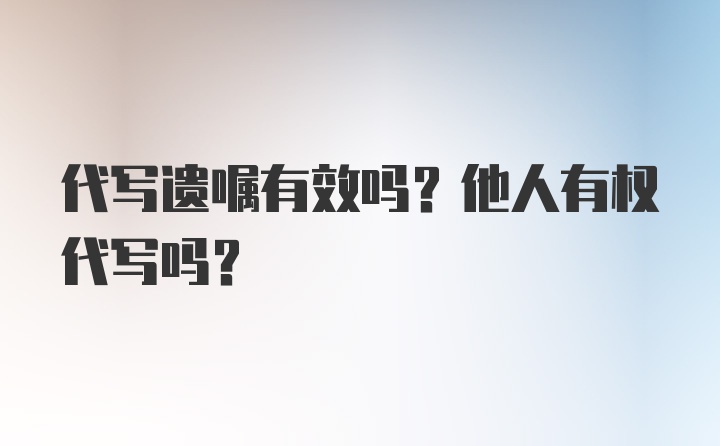 代写遗嘱有效吗？他人有权代写吗？