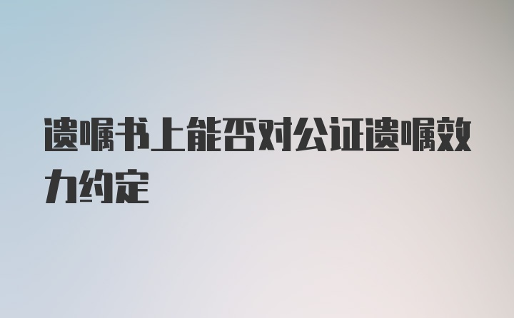 遗嘱书上能否对公证遗嘱效力约定