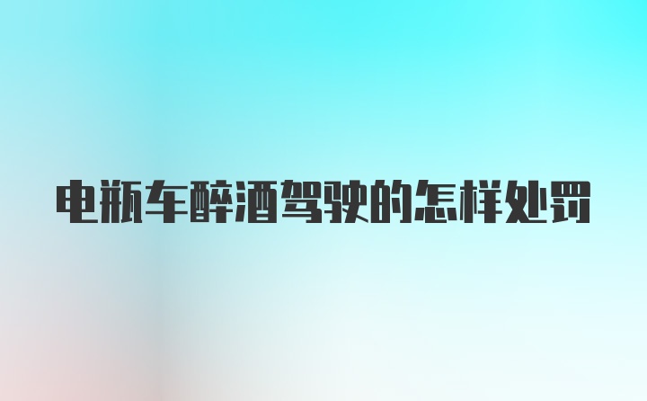 电瓶车醉酒驾驶的怎样处罚