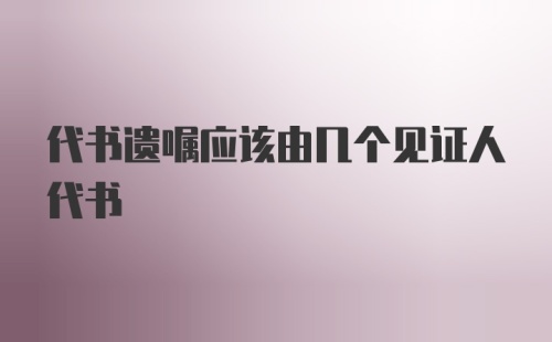 代书遗嘱应该由几个见证人代书