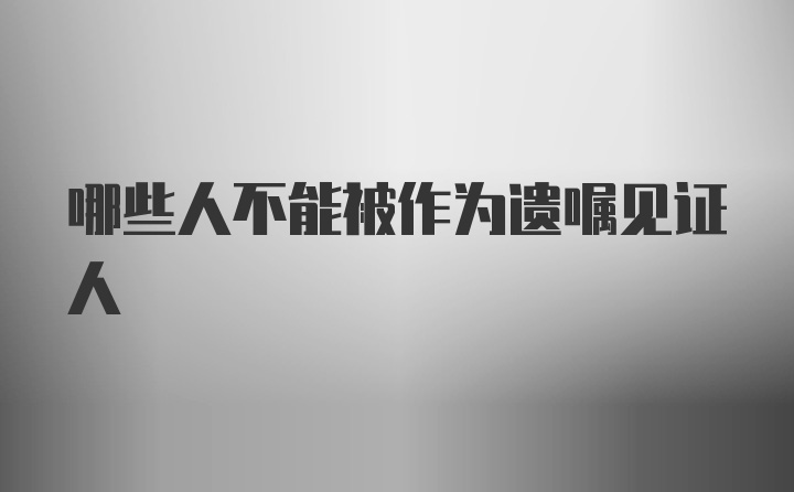 哪些人不能被作为遗嘱见证人