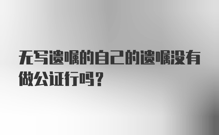 无写遗嘱的自己的遗嘱没有做公证行吗?