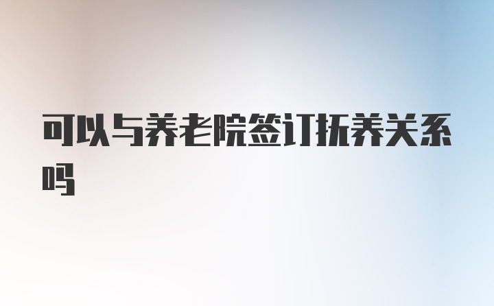 可以与养老院签订抚养关系吗