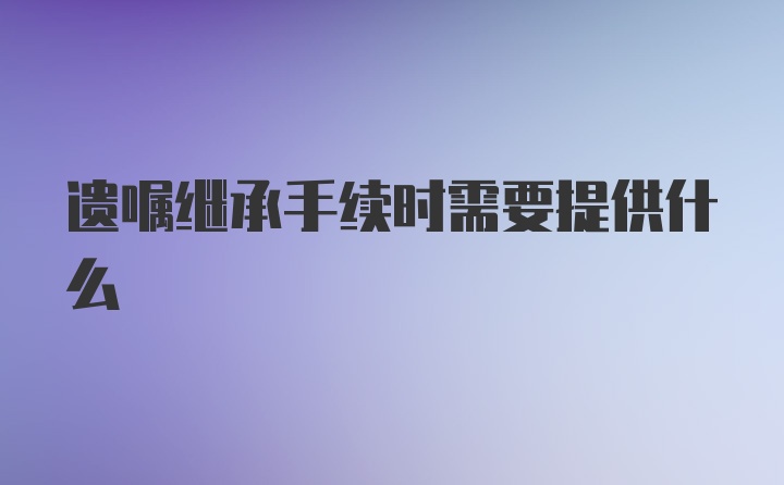 遗嘱继承手续时需要提供什么