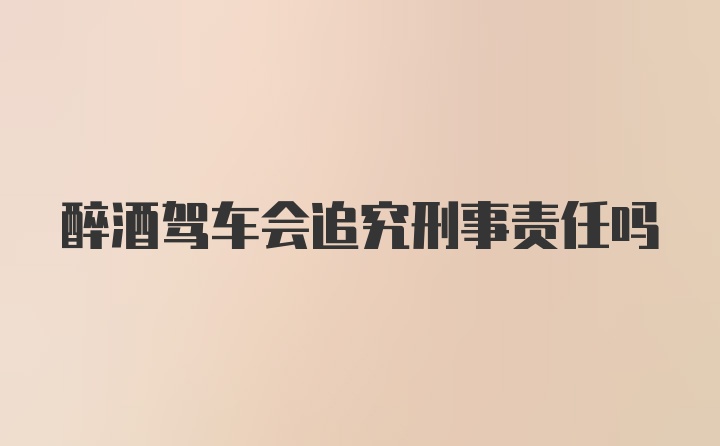 醉酒驾车会追究刑事责任吗