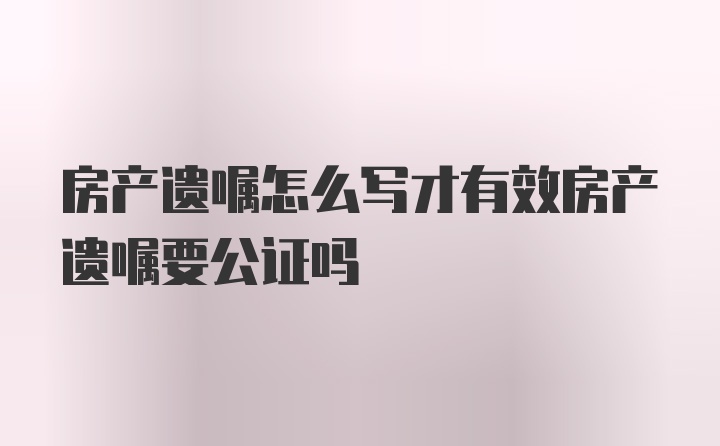 房产遗嘱怎么写才有效房产遗嘱要公证吗