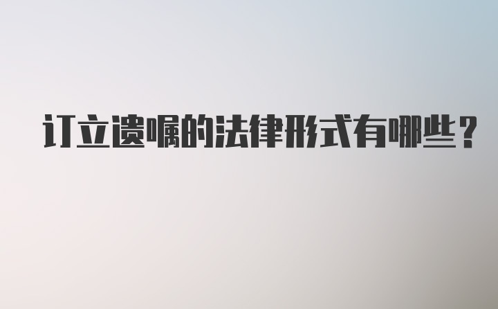 订立遗嘱的法律形式有哪些？