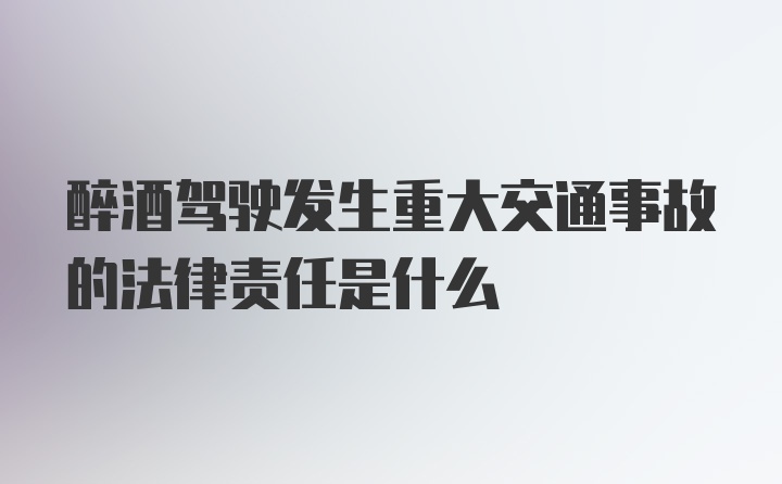 醉酒驾驶发生重大交通事故的法律责任是什么