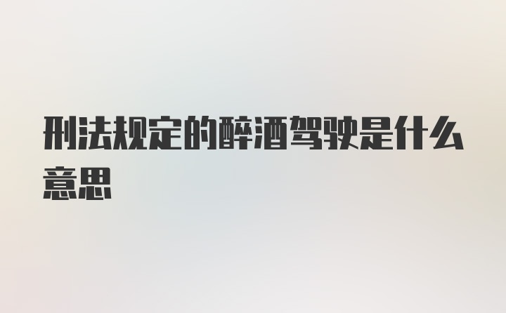 刑法规定的醉酒驾驶是什么意思