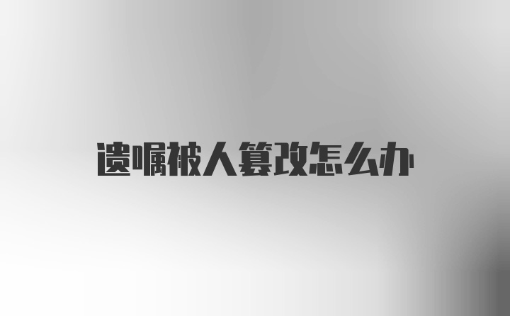 遗嘱被人篡改怎么办