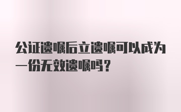 公证遗嘱后立遗嘱可以成为一份无效遗嘱吗?