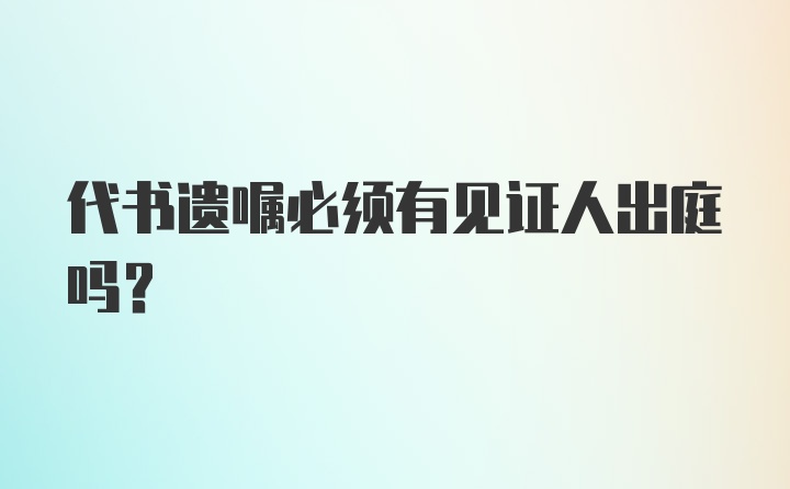 代书遗嘱必须有见证人出庭吗？