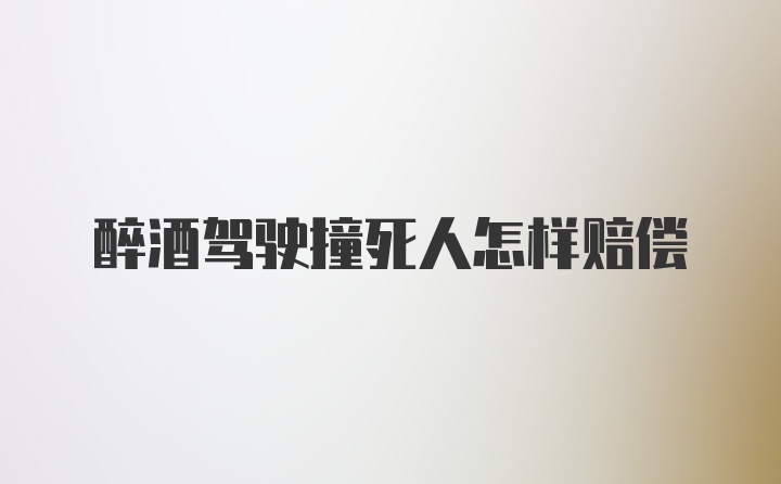 醉酒驾驶撞死人怎样赔偿