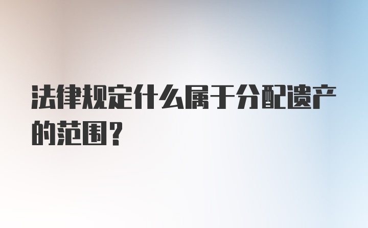 法律规定什么属于分配遗产的范围？