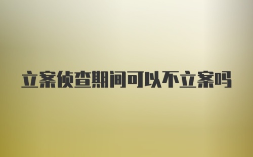 立案侦查期间可以不立案吗