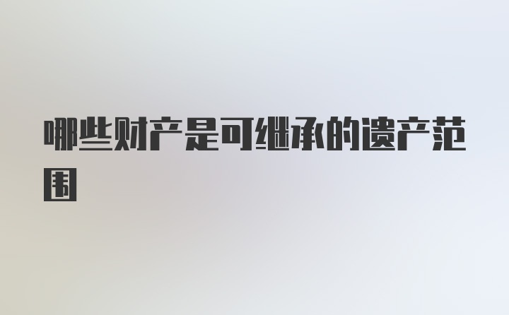 哪些财产是可继承的遗产范围