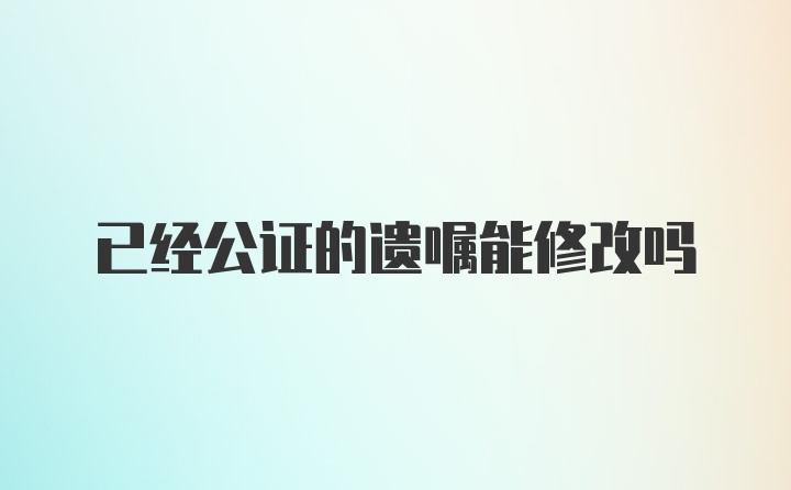 已经公证的遗嘱能修改吗