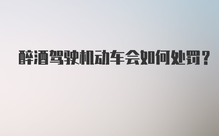 醉酒驾驶机动车会如何处罚？