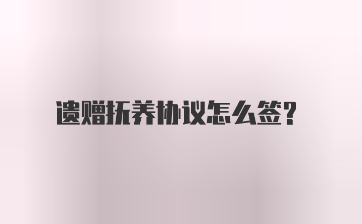 遗赠抚养协议怎么签？