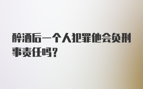 醉酒后一个人犯罪他会负刑事责任吗？