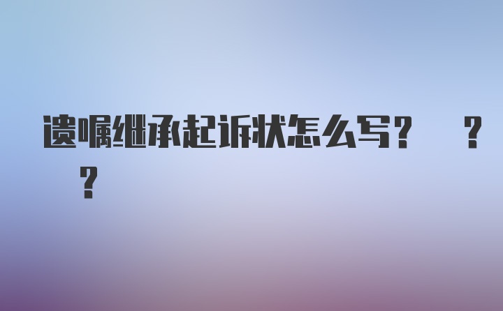 遗嘱继承起诉状怎么写? ? ?