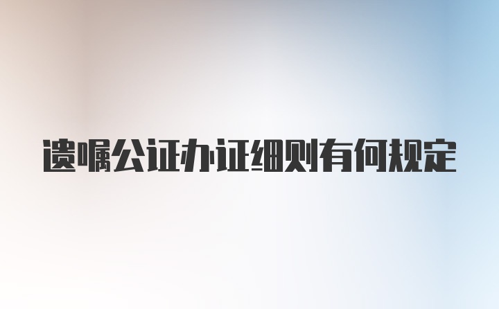 遗嘱公证办证细则有何规定