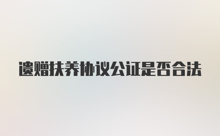 遗赠扶养协议公证是否合法