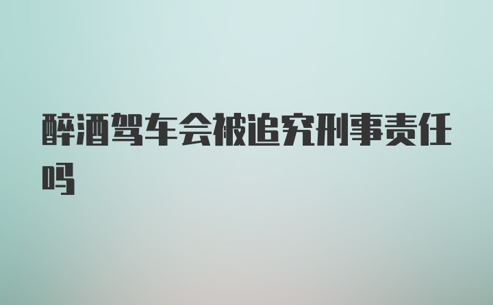醉酒驾车会被追究刑事责任吗