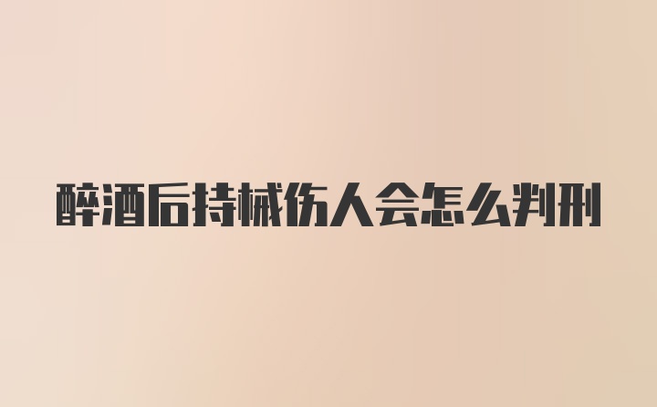 醉酒后持械伤人会怎么判刑