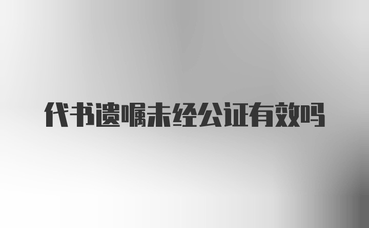 代书遗嘱未经公证有效吗