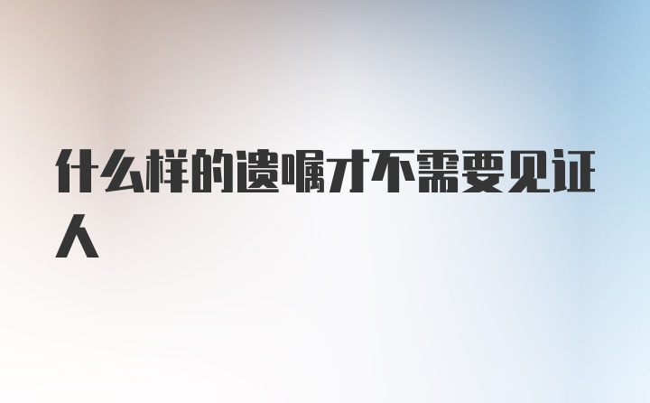 什么样的遗嘱才不需要见证人