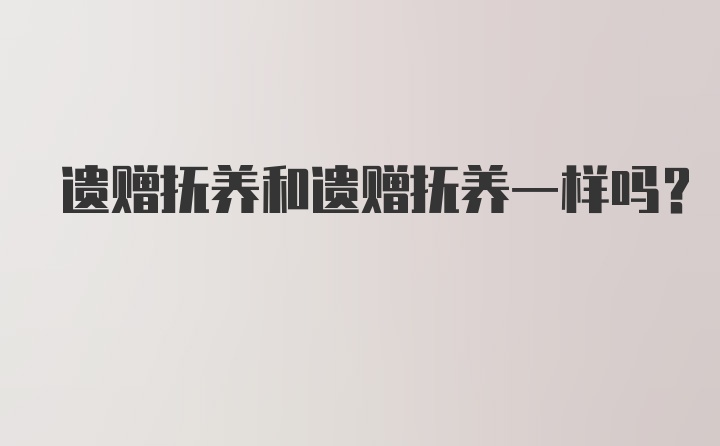 遗赠抚养和遗赠抚养一样吗？