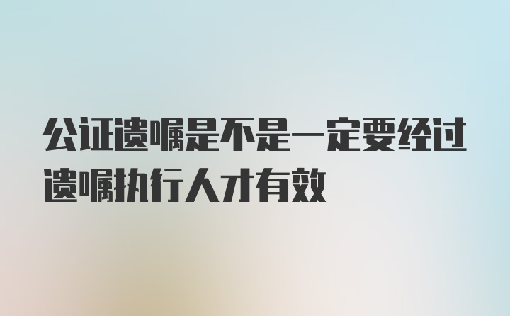 公证遗嘱是不是一定要经过遗嘱执行人才有效