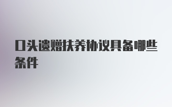 口头遗赠扶养协议具备哪些条件