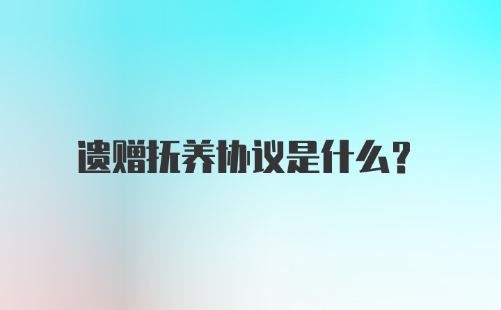 遗赠抚养协议是什么？