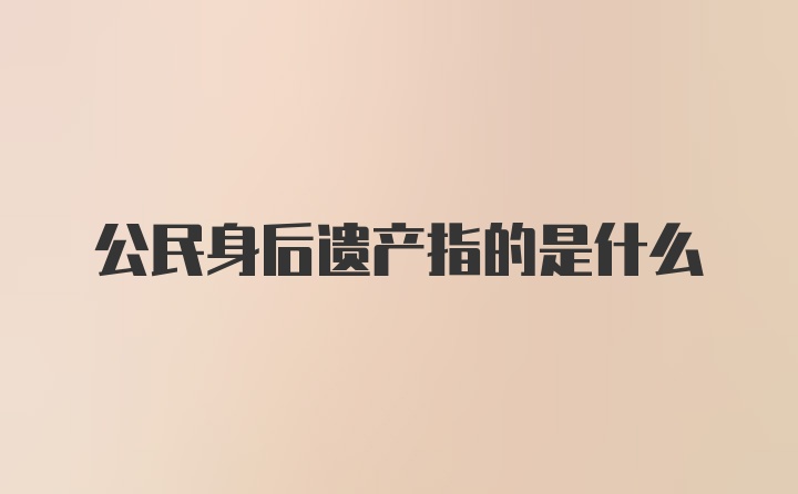 公民身后遗产指的是什么