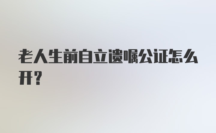 老人生前自立遗嘱公证怎么开？