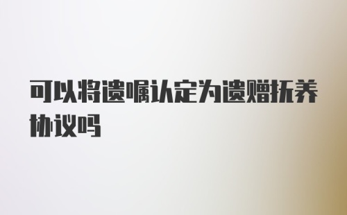 可以将遗嘱认定为遗赠抚养协议吗